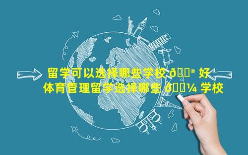 留学可以选择哪些学校 💮 好 体育管理留学选择哪些 🐼 学校好